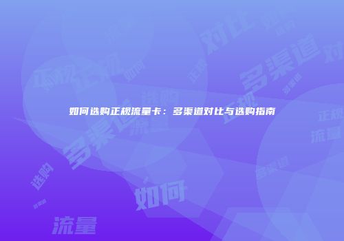 如何选购正规流量卡:多渠道对比与选购指南
