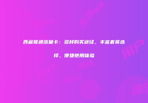 西藏联通流量卡：多样购买途径，丰富套餐选择，便捷使用体验