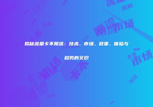 揭秘流量卡不限流:技术、市场、政策、体验与趋势的交织