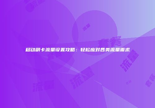 移动副卡流量设置攻略:轻松应对各类流量需求
