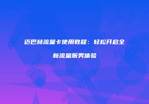 迈巴赫流量卡使用教程:轻松开启全新流量服务体验