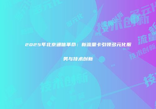 2025年北京通信革命:新流量卡引领多元化服务与技术创新