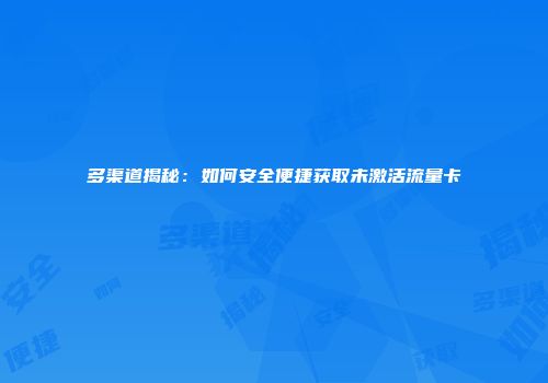 多渠道揭秘：如何安全便捷获取未激活流量卡