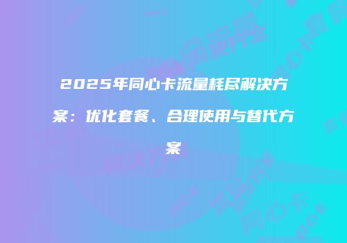 2025年同心卡流量耗尽解决方案：优化套餐、合理使用与替代方案