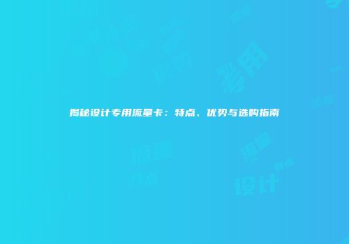 揭秘设计专用流量卡：特点、优势与选购指南