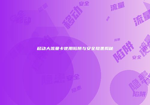 移动大流量卡使用陷阱与安全隐患揭秘