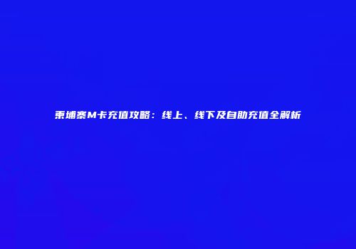柬埔寨M卡充值攻略:线上、线下及自助充值全解析