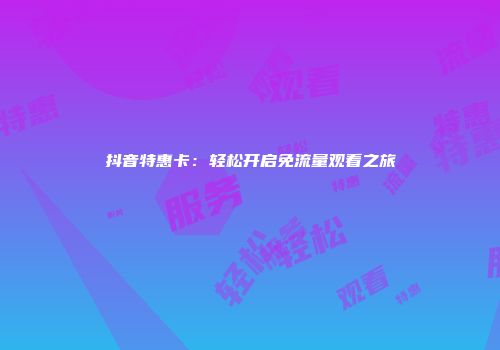 抖音特惠卡:轻松开启免流量观看之旅