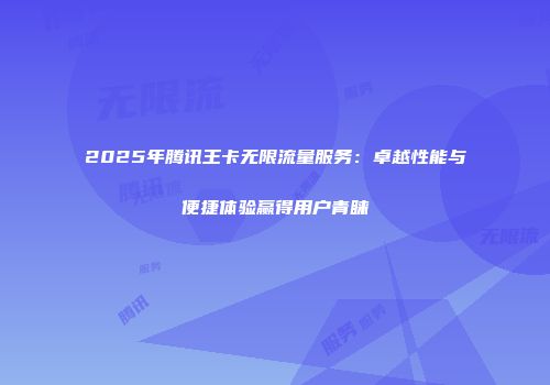 2025年腾讯王卡无限流量服务：卓越性能与便捷体验赢得用户青睐