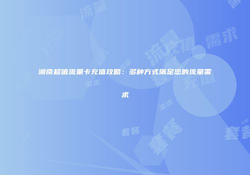 湖南超值流量卡充值攻略：多种方式满足您的流量需求