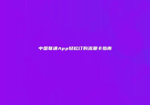 中国联通App轻松订购流量卡指南