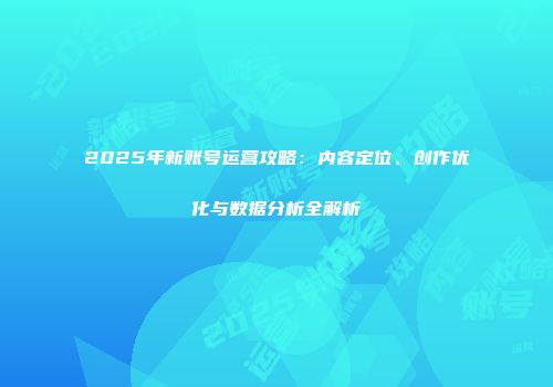 2025年新账号运营攻略:内容定位、创作优化与数据分析全解析