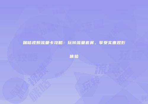 咪咕视频流量卡攻略:玩转流量套餐,享受实惠观影体验