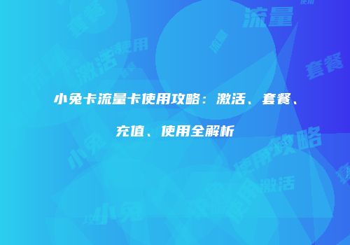 小兔卡流量卡使用攻略：激活、套餐、充值、使用全解析