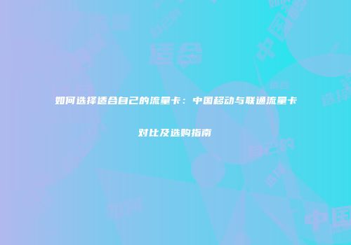 如何选择适合自己的流量卡:中国移动与联通流量卡对比及选购指南