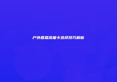 户外直播流量卡选择技巧解析