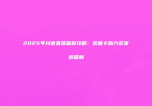 2025年抖音直播盈利攻略：流量卡助力多渠道盈利