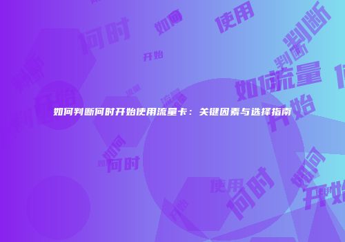 如何判断何时开始使用流量卡：关键因素与选择指南