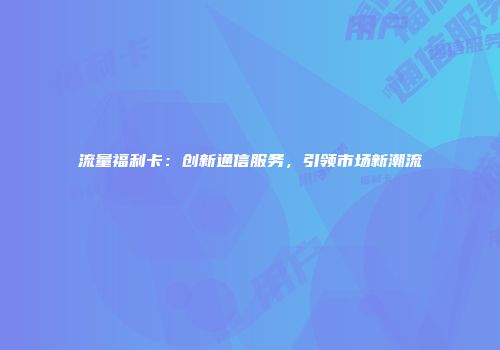 流量福利卡：创新通信服务，引领市场新潮流