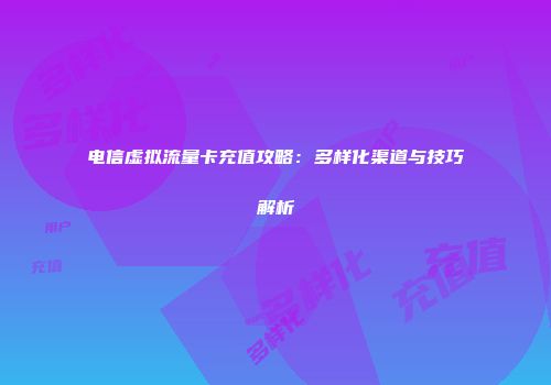 电信虚拟流量卡充值攻略：多样化渠道与技巧解析