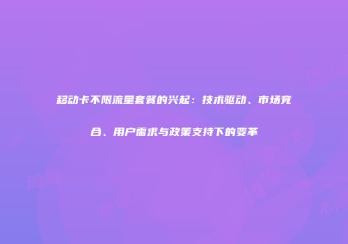 移动卡不限流量套餐的兴起：技术驱动、市场竞合、用户需求与政策支持下的变革