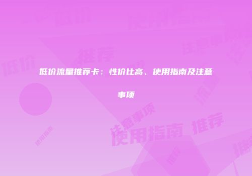 低价流量推荐卡：性价比高、使用指南及注意事项