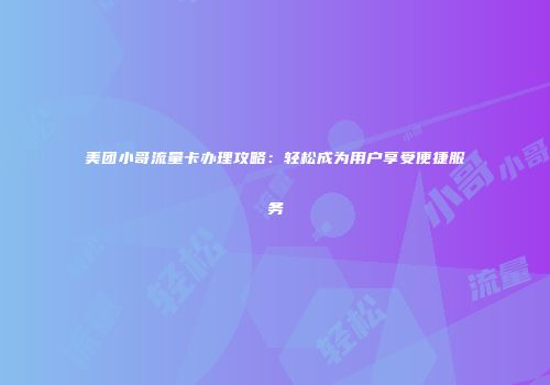 美团小哥流量卡办理攻略：轻松成为用户享受便捷服务