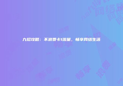 九招攻略:不浪费卡1流量,畅享网络生活