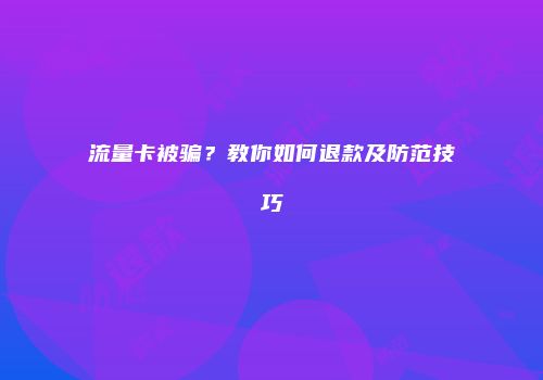 流量卡被骗？教你如何退款及防范技巧