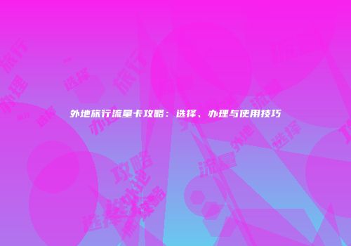 外地旅行流量卡攻略：选择、办理与使用技巧
