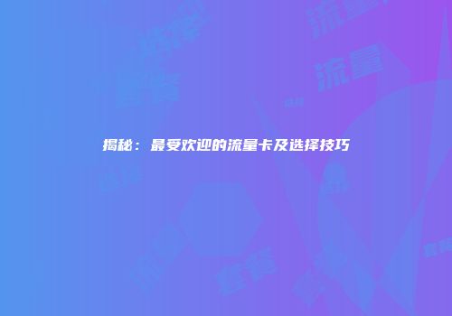 揭秘：最受欢迎的流量卡及选择技巧