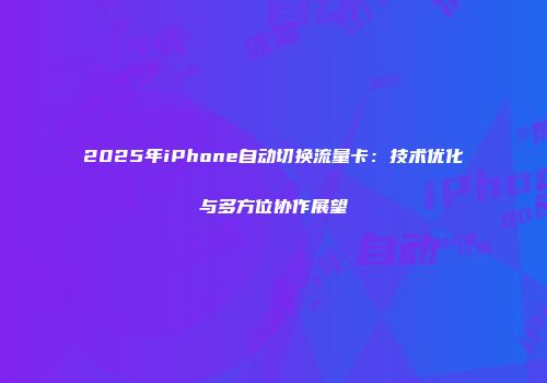 2025年iPhone自动切换流量卡:技术优化与多方位协作展望