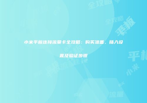 小米平板连接流量卡全攻略:购买准备、插入设置及验证步骤