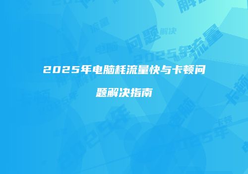2025年电脑耗流量快与卡顿问题解决指南