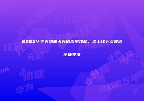 2025年华为物联卡充值流量攻略:线上线下多渠道便捷充值