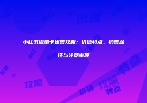 小红书流量卡出售攻略：价值特点、销售途径与注意事项