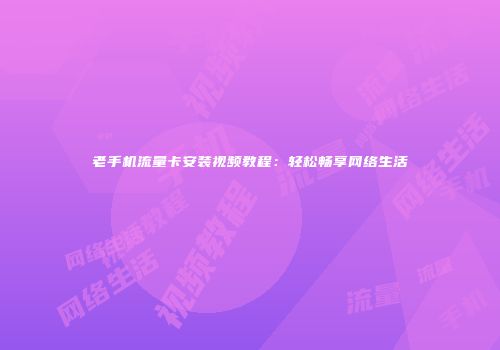 老手机流量卡安装视频教程:轻松畅享网络生活