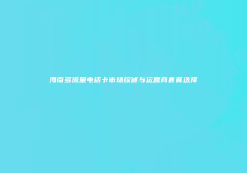 海南多流量电话卡市场综述与运营商套餐选择