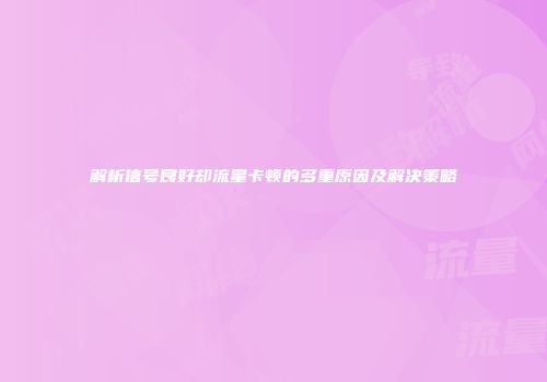解析信号良好却流量卡顿的多重原因及解决策略