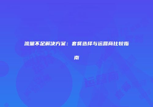 流量不足解决方案:套餐选择与运营商比较指南