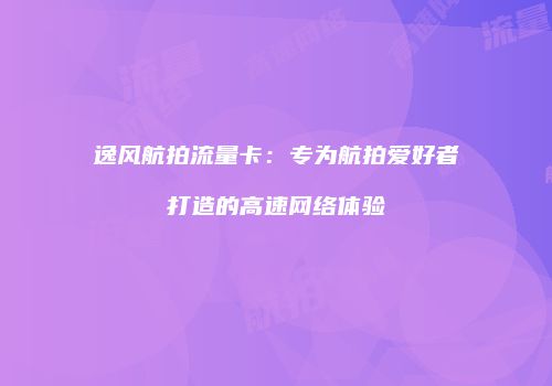逸风航拍流量卡：专为航拍爱好者打造的高速网络体验