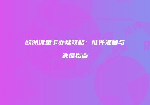 欧洲流量卡办理攻略：证件准备与选择指南