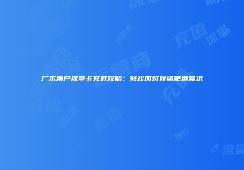 广东用户流量卡充值攻略:轻松应对网络使用需求