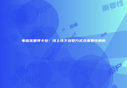 电信流量领卡包：线上线下获取方式及重要性解析