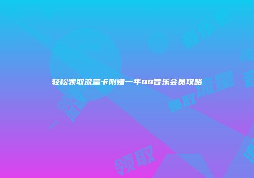 轻松领取流量卡附赠一年QQ音乐会员攻略