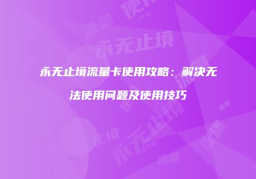 永无止境流量卡使用攻略:解决无法使用问题及使用技巧