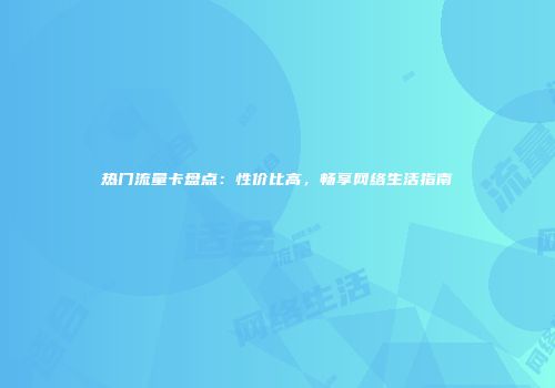 热门流量卡盘点：性价比高，畅享网络生活指南