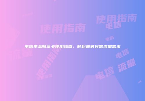 电信单品畅享卡使用指南:轻松应对日常流量需求