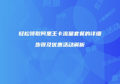 轻松领取阿里王卡流量套餐的详细步骤及优惠活动解析