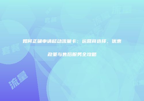 如何正确申请移动流量卡：运营商选择、优惠政策与售后服务全攻略